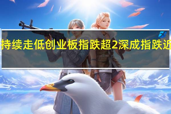 A股持续走低创业板指跌超2深成指跌近2沪指跌1.77两市超4000只个股下跌