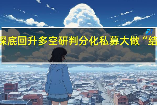 A股探底回升 多空研判分化私募大做“结构性文章”