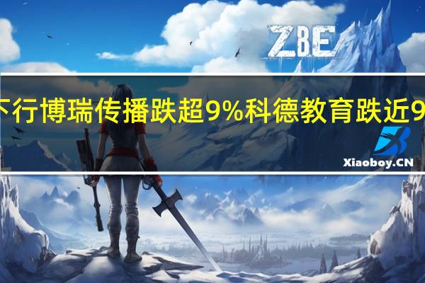 A股教育板块午后震荡下行博瑞传播跌超9%科德教育跌近9%传言教育、中公教育等跟跌