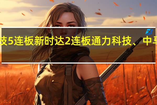 A股机器人概念股继续活跃长青科技5连板新时达2连板通力科技、中马传动、中大力德、南方精工等集体高开