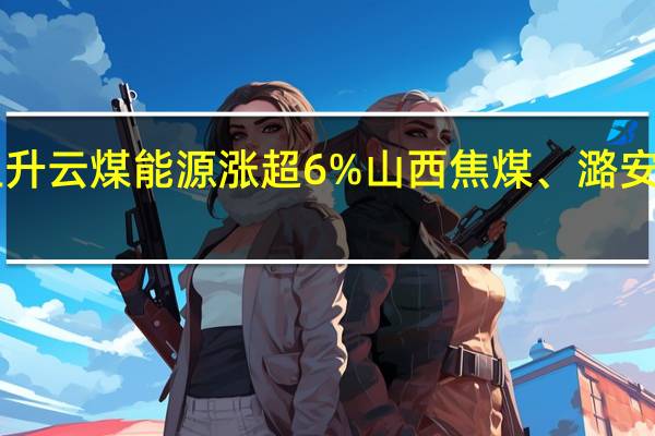 A股煤炭开采加工板块震荡上升云煤能源涨超6%山西焦煤、潞安环能、电投能源、陕西黑猫等跟涨
