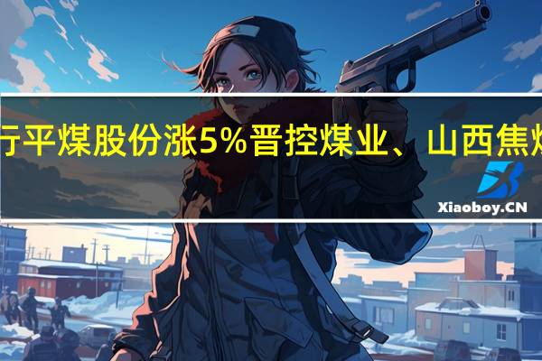 A股煤炭开采板块震荡上行平煤股份涨5%晋控煤业、山西焦煤、淮北矿业、兖矿能源等跟涨