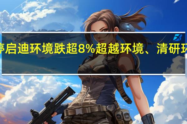 A股环保板块盘初走低国泰环保触及跌停启迪环境跌超8%超越环境、清研环境、正和生态跌超7%城发环境、科净源跟跌