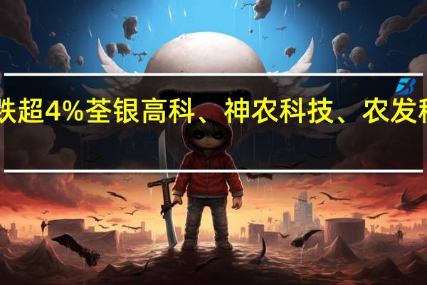 A股种植业与林业板块走低丰乐种业跌超4%荃银高科、神农科技、农发种业、敦煌种业、登海种业、万向德农跟跌