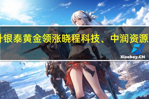 A股贵金属板块盘初拉升银泰黄金领涨晓程科技、中润资源、中金黄金、四川黄金等跟涨