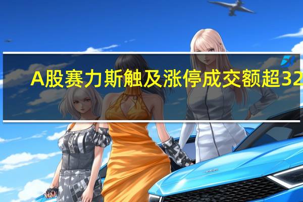 A股赛力斯触及涨停成交额超32亿