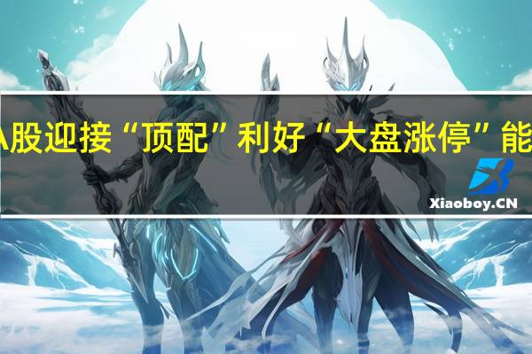 A股迎接“顶配”利好 “大盘涨停” 能否再现？