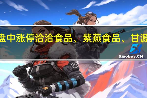 A股食品加工板块震荡反弹巴比食品盘中涨停洽洽食品、紫燕食品、甘源食品、安井食品、西王食品等多股涨超5%