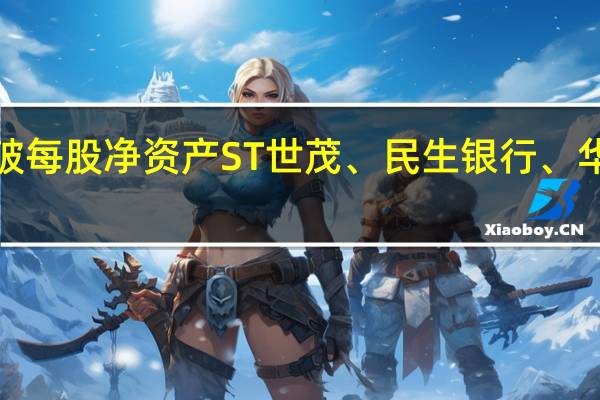 A股381股跌破每股净资产ST世茂、民生银行、华夏银行市净率最低