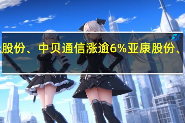 A股CPO概念持续活跃易天股份、中贝通信涨逾6%亚康股份、华是科技、烽火通信等涨幅居前