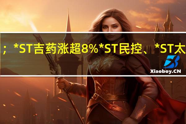 A股ST板块尾盘震荡走高掀起一波涨停潮;*ST吉药涨超8%*ST民控、*ST太安、*ST美谷、*ST泛海、ST熊猫等均封板涨停