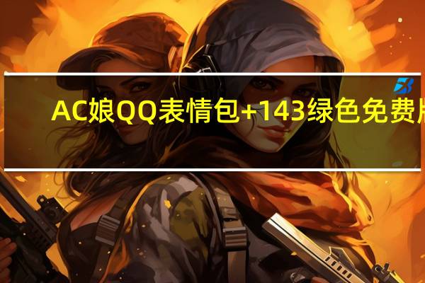 AC娘QQ表情包 +143 绿色免费版(AC娘QQ表情包 +143 绿色免费版功能简介)