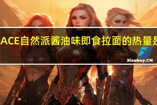 ACE 自然派 酱油味即食拉面的热量是多少