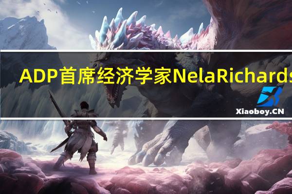 ADP首席经济学家Nela Richardson：本月就业人数下降幅度加大此外过去12个月里我们看到工资在稳步下降