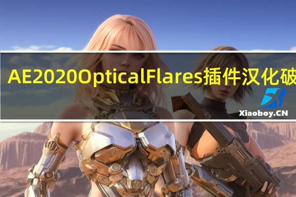 AE2020Optical Flares插件 汉化破解版(AE2020Optical Flares插件 汉化破解版功能简介)