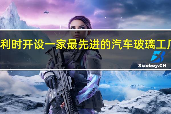 AGP集团宣布在比利时开设一家最先进的汽车玻璃工厂 以满足未来的出行需求