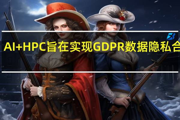 AI + HPC旨在实现GDPR数据隐私合规性