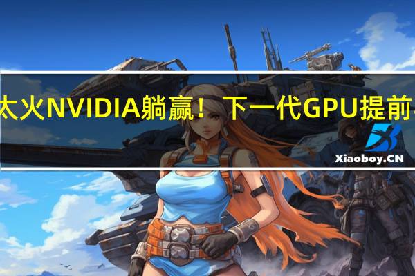 AI太火 NVIDIA躺赢！下一代GPU提前半年问世