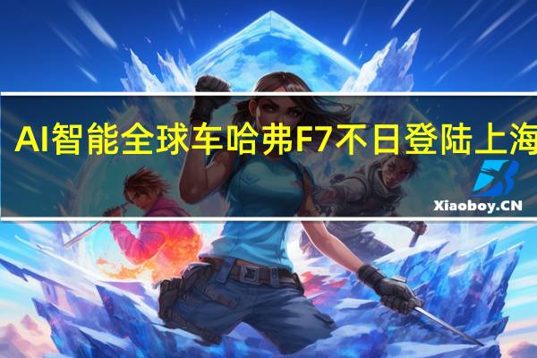 AI智能全球车哈弗F7不日登陆上海车展
