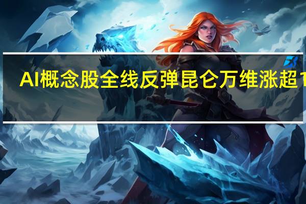 AI概念股全线反弹 昆仑万维涨超16%