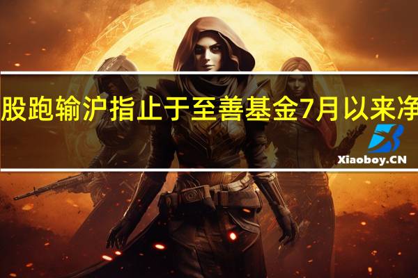 AI炒股跑输沪指 止于至善基金7月以来净值跌超9%