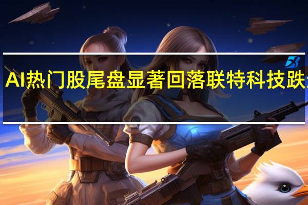 AI热门股尾盘显著回落联特科技跌近1%