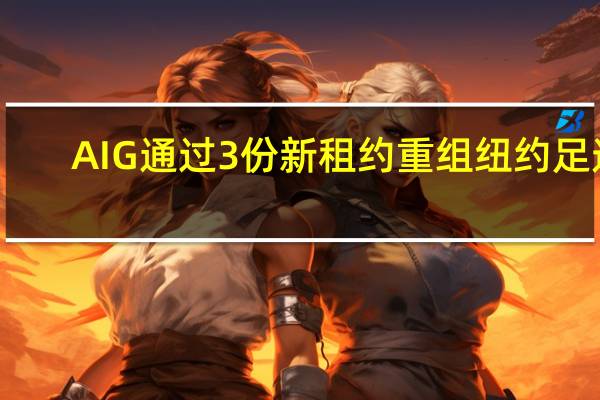 AIG通过3份新租约重组纽约足迹