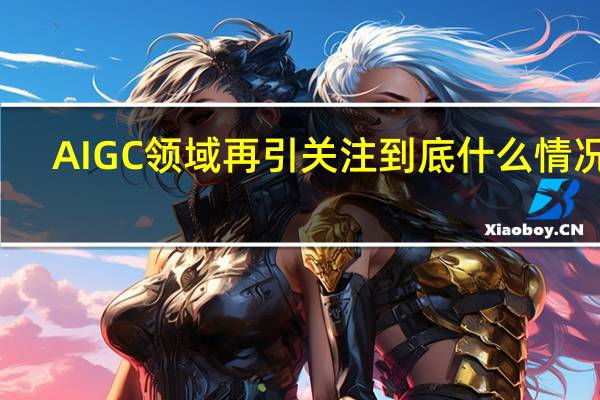 AIGC领域再引关注 到底什么情况嘞