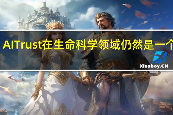 AI Trust在生命科学领域仍然是一个问题