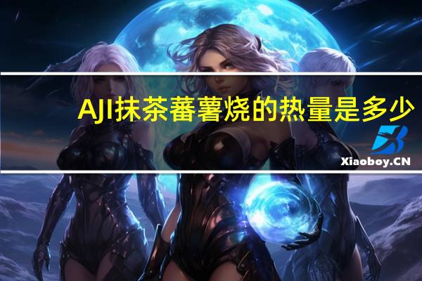 AJI 抹茶蕃薯烧的热量是多少