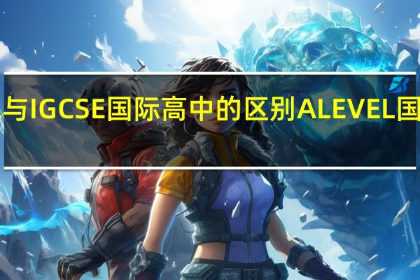 ALEVEL与IGCSE国际高中的区别 ALEVEL国际学校好不好