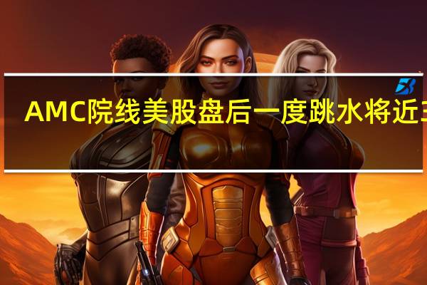 AMC院线美股盘后一度跳水将近30%