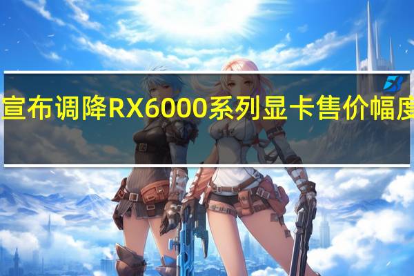AMD也宣布调降RX6000系列显卡售价幅度最高达近3成
