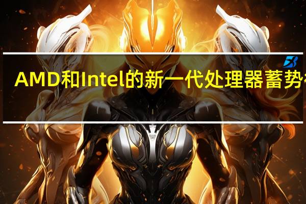 AMD和Intel的新一代处理器蓄势待发