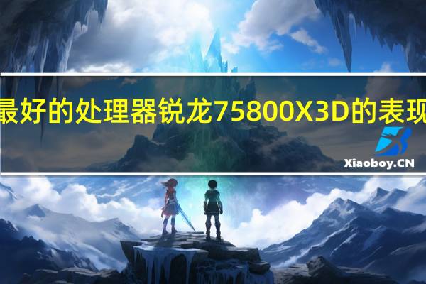 AMD如今卖最好的处理器锐龙75800X3D的表现同样令人刮目相看