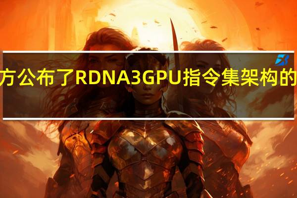AMD官方公布了RDNA3 GPU指令集架构的开发参考文档