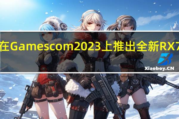 AMD将在Gamescom2023上推出全新RX7000系列GPU