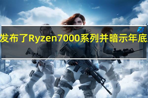 AMD已经发布了Ryzen7000系列并暗示年底发布新一代GPU