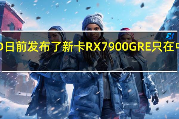AMD日前发布了新卡RX7900GRE只在中国区零售