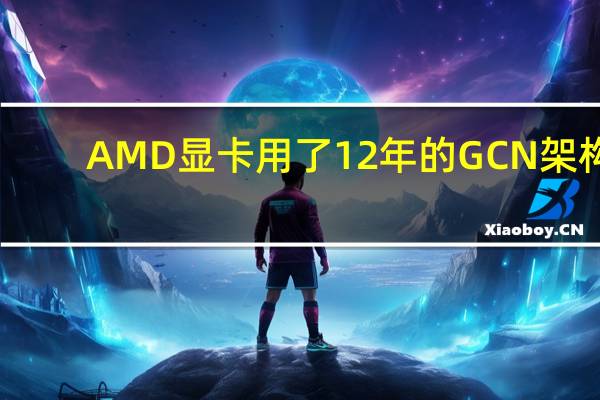 AMD显卡用了12年的GCN架构：终于要退休了！