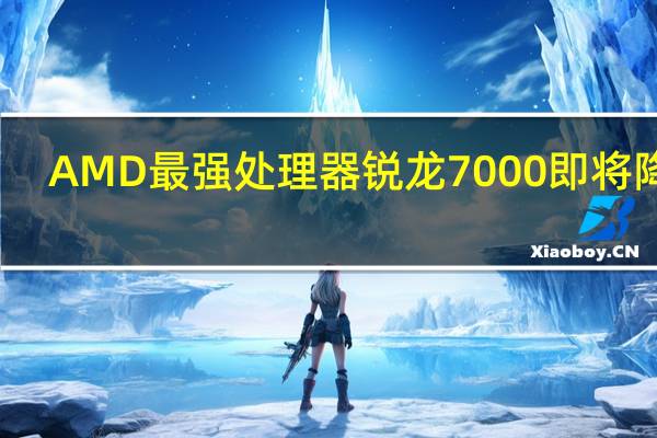 AMD最强处理器锐龙7000即将降临