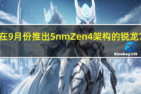 AMD最快会在9月份推出5nm Zen4架构的锐龙7000系列处理器了