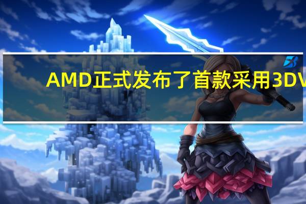 AMD正式发布了首款采用3DV-Cache堆叠缓存技术的移动版处理器