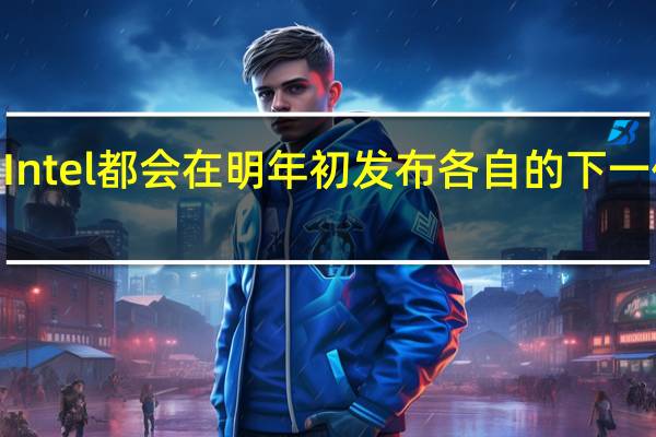 AMD Intel都会在明年初发布各自的下一代移动平台