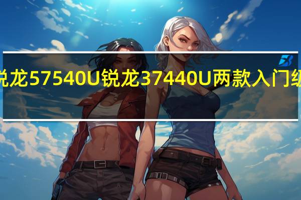 AMDPheonix家族的锐龙57540U锐龙37440U两款入门级产品首发应用了大小核设计