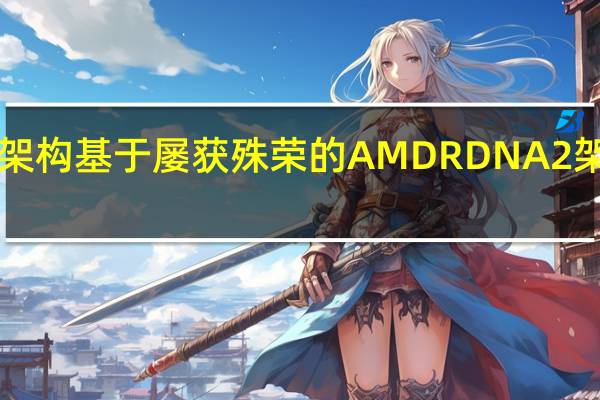 AMDRDNA2架构基于屡获殊荣的AMDRDNA2架构和7nm制造工艺