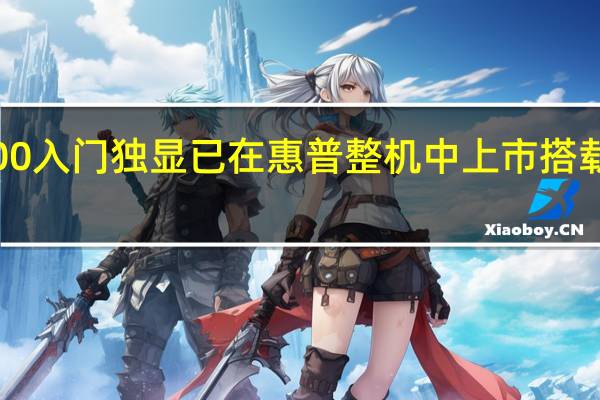 AMDRX6300入门独显已在惠普整机中上市搭载2GBGDDR6显存