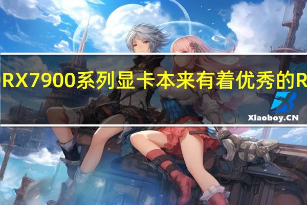 AMDRX7900系列显卡本来有着优秀的RNDA3架构