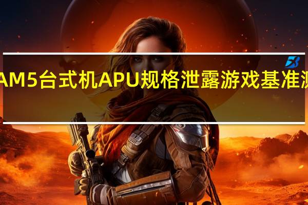 AMDRyzen8000GAM5台式机APU规格泄露游戏基准测试中比Ryzen5000G快2.5倍