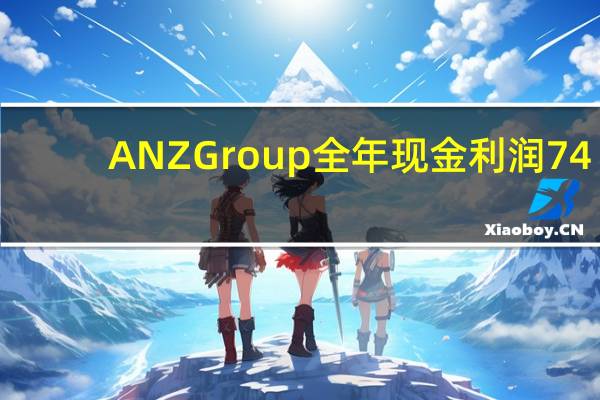 ANZ Group（澳新银行集团）全年现金利润74.1亿澳元同比增长14%预估75.1亿澳元